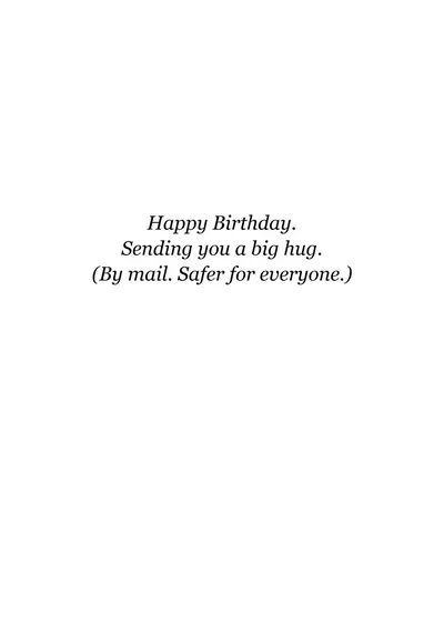 Inside: Happy Birthday. Sending you a big hug. (By mail. Safer for everyone.)