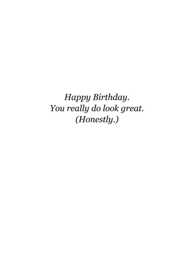 Inside: Happy Birthday. You really do look great. (Honestly.)