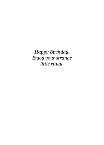 Inside: Happy Birthday. Enjoy your strange little ritual.