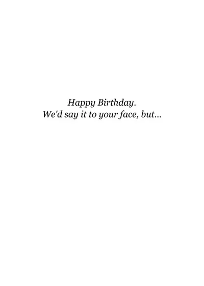 Inside: Happy Birthday. We'd say it to your face, but…
